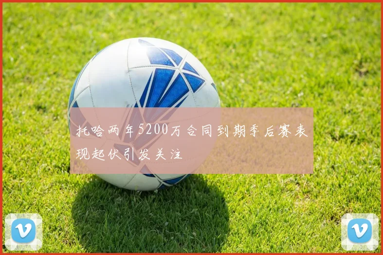托哈两年5200万合同到期季后赛表现起伏引发关注