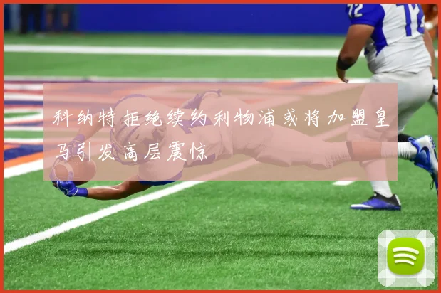 科纳特拒绝续约利物浦或将加盟皇马引发高层震惊