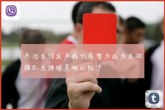 乔治自信发声我们有潜力成为东部强队王牌球员难以防守